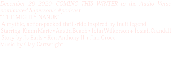 December 26 2020: COMING THIS WINTER to the Audio Verse nomimated Supersonic #podcast " THE MIGHTY NANUK" A mythic, action-packed thrill-ride inspired by Inuit legend Starring: Kimm Marie • Austin Beach • John Wilkerson + Josiah Crandall Story by Js Earls • Ken Anthony II + Jim Groce Music by Clay Cartwright 